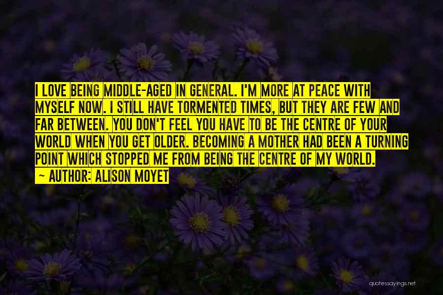 Alison Moyet Quotes: I Love Being Middle-aged In General. I'm More At Peace With Myself Now. I Still Have Tormented Times, But They