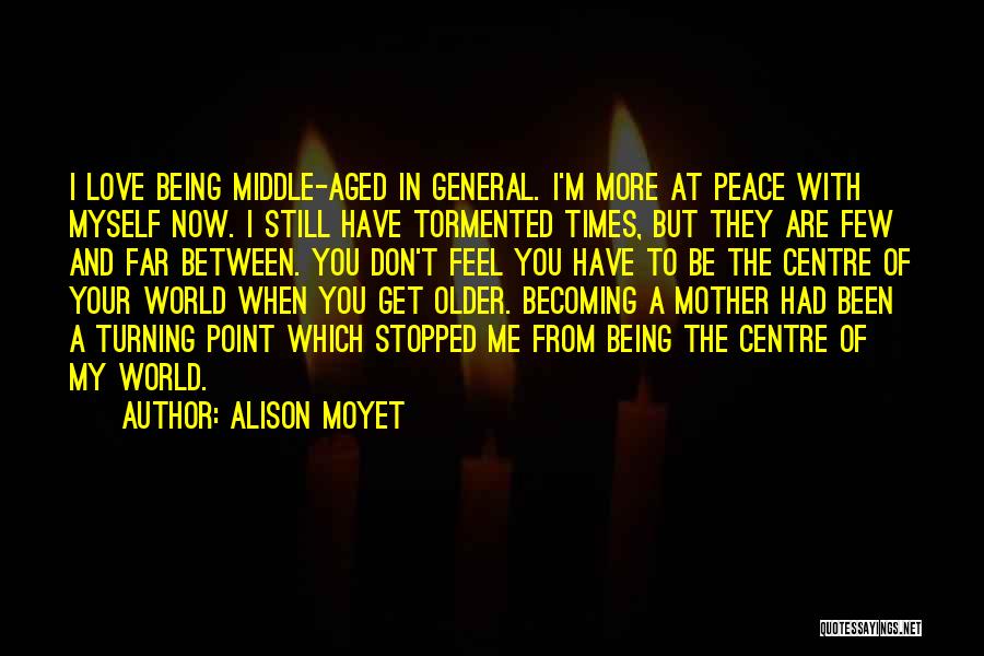 Alison Moyet Quotes: I Love Being Middle-aged In General. I'm More At Peace With Myself Now. I Still Have Tormented Times, But They