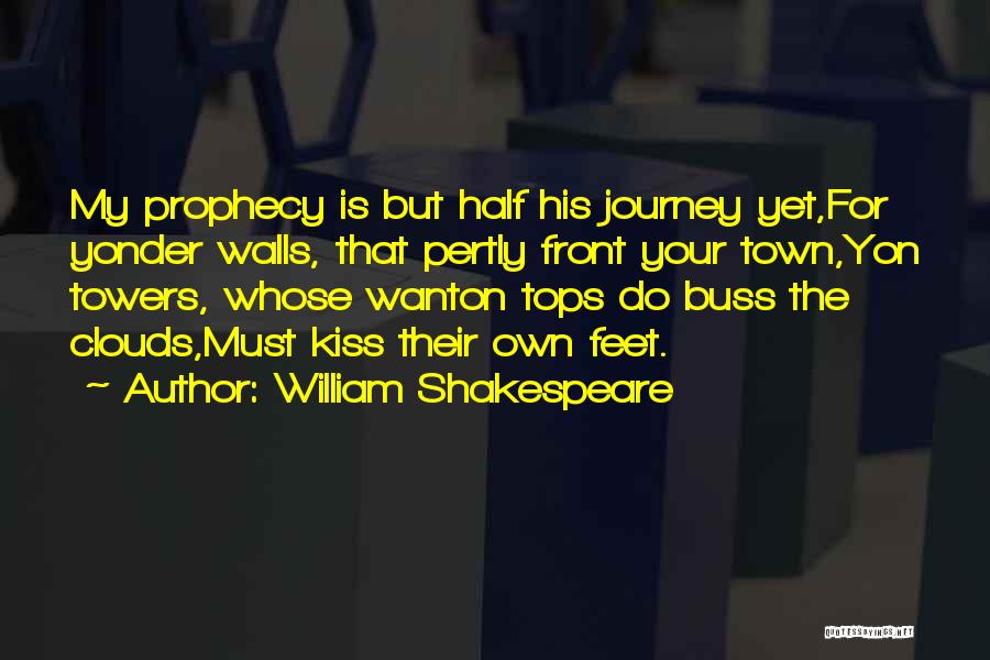 William Shakespeare Quotes: My Prophecy Is But Half His Journey Yet,for Yonder Walls, That Pertly Front Your Town,yon Towers, Whose Wanton Tops Do