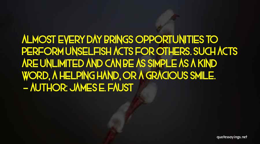 James E. Faust Quotes: Almost Every Day Brings Opportunities To Perform Unselfish Acts For Others. Such Acts Are Unlimited And Can Be As Simple