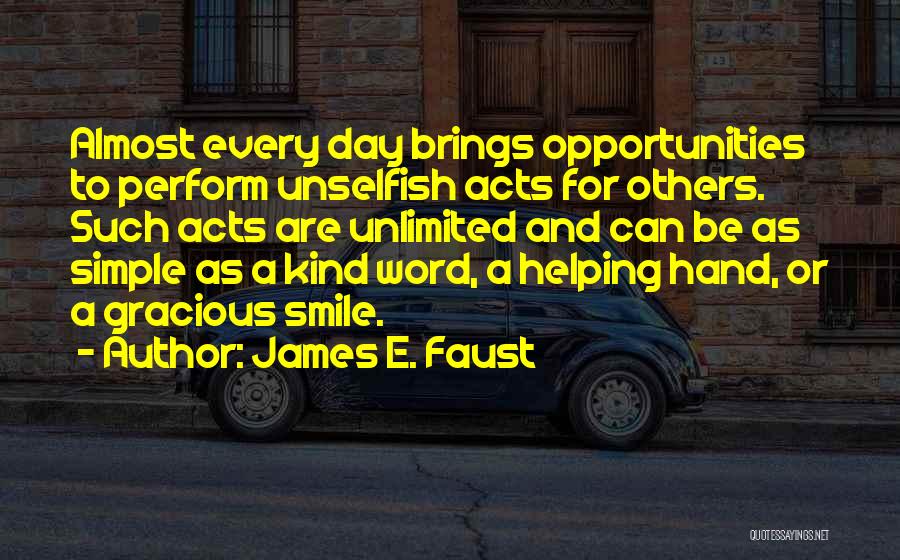 James E. Faust Quotes: Almost Every Day Brings Opportunities To Perform Unselfish Acts For Others. Such Acts Are Unlimited And Can Be As Simple