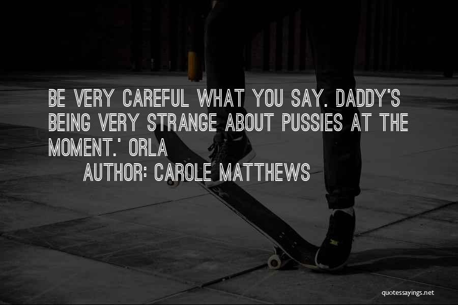 Carole Matthews Quotes: Be Very Careful What You Say. Daddy's Being Very Strange About Pussies At The Moment.' Orla