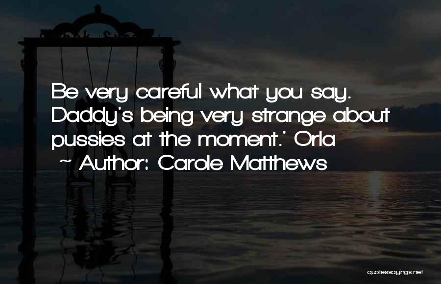 Carole Matthews Quotes: Be Very Careful What You Say. Daddy's Being Very Strange About Pussies At The Moment.' Orla