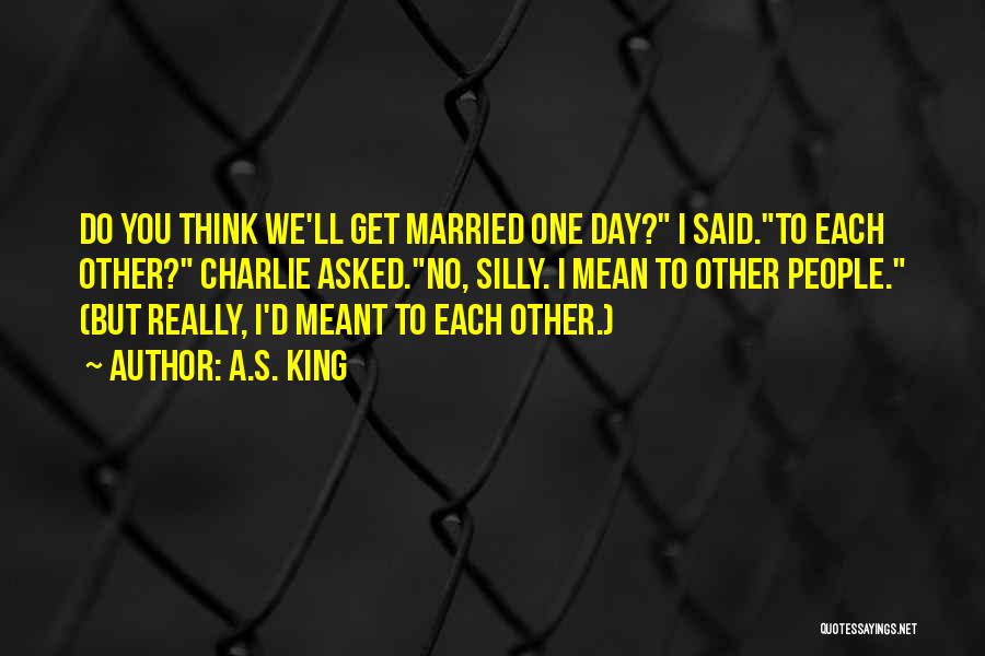 A.S. King Quotes: Do You Think We'll Get Married One Day? I Said.to Each Other? Charlie Asked.no, Silly. I Mean To Other People.