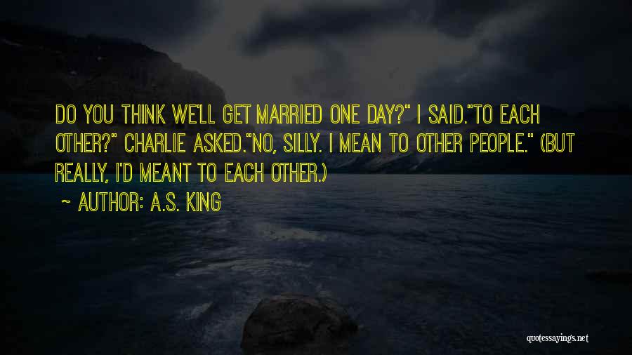 A.S. King Quotes: Do You Think We'll Get Married One Day? I Said.to Each Other? Charlie Asked.no, Silly. I Mean To Other People.
