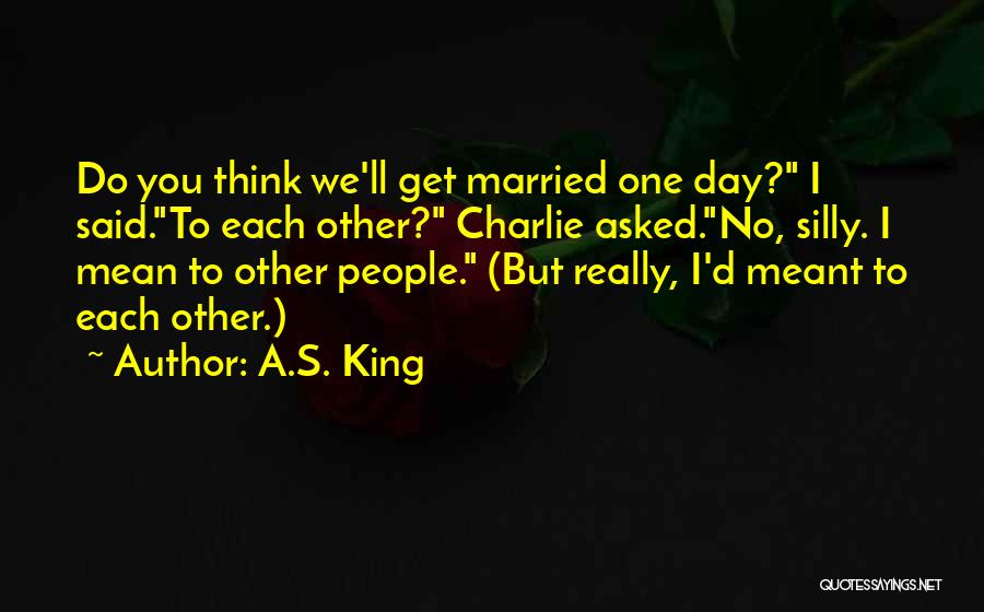 A.S. King Quotes: Do You Think We'll Get Married One Day? I Said.to Each Other? Charlie Asked.no, Silly. I Mean To Other People.