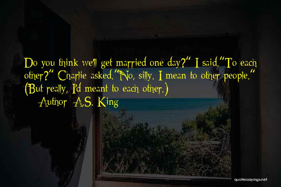 A.S. King Quotes: Do You Think We'll Get Married One Day? I Said.to Each Other? Charlie Asked.no, Silly. I Mean To Other People.