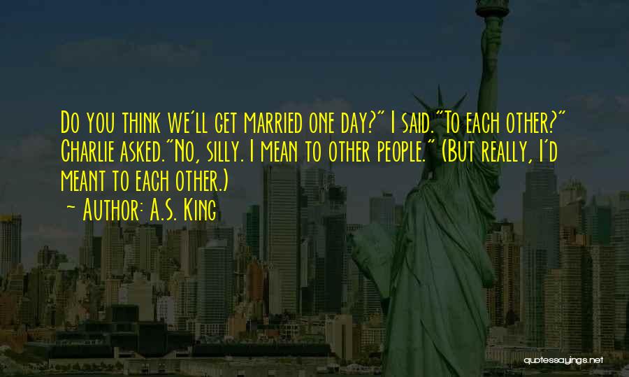 A.S. King Quotes: Do You Think We'll Get Married One Day? I Said.to Each Other? Charlie Asked.no, Silly. I Mean To Other People.