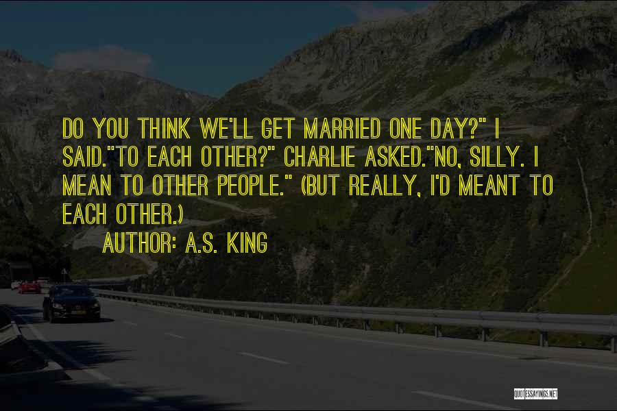 A.S. King Quotes: Do You Think We'll Get Married One Day? I Said.to Each Other? Charlie Asked.no, Silly. I Mean To Other People.