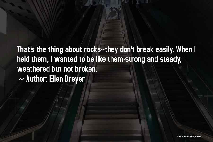 Ellen Dreyer Quotes: That's The Thing About Rocks--they Don't Break Easily. When I Held Them, I Wanted To Be Like Them-strong And Steady,