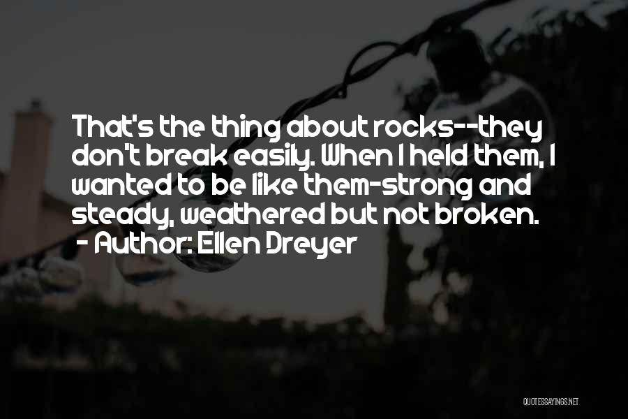 Ellen Dreyer Quotes: That's The Thing About Rocks--they Don't Break Easily. When I Held Them, I Wanted To Be Like Them-strong And Steady,