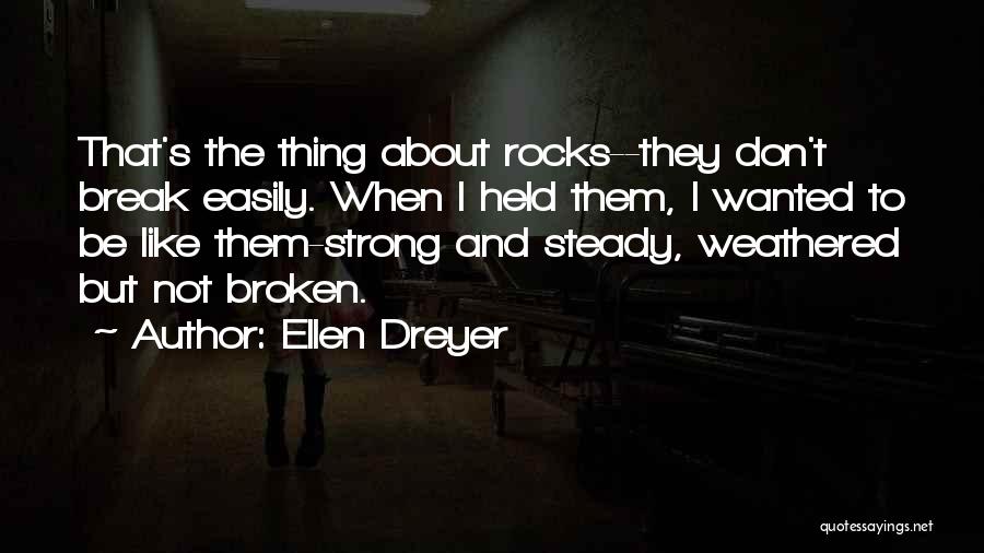 Ellen Dreyer Quotes: That's The Thing About Rocks--they Don't Break Easily. When I Held Them, I Wanted To Be Like Them-strong And Steady,