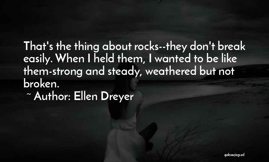 Ellen Dreyer Quotes: That's The Thing About Rocks--they Don't Break Easily. When I Held Them, I Wanted To Be Like Them-strong And Steady,