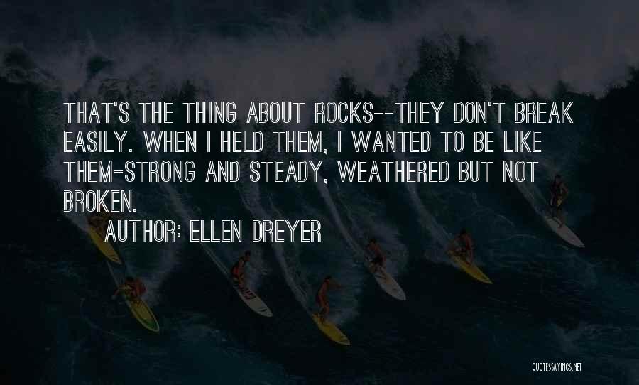 Ellen Dreyer Quotes: That's The Thing About Rocks--they Don't Break Easily. When I Held Them, I Wanted To Be Like Them-strong And Steady,