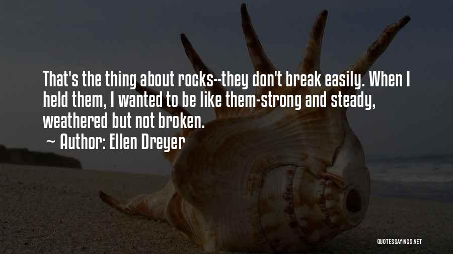 Ellen Dreyer Quotes: That's The Thing About Rocks--they Don't Break Easily. When I Held Them, I Wanted To Be Like Them-strong And Steady,