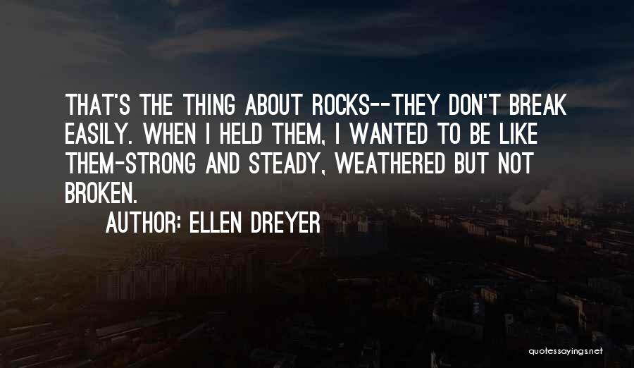 Ellen Dreyer Quotes: That's The Thing About Rocks--they Don't Break Easily. When I Held Them, I Wanted To Be Like Them-strong And Steady,