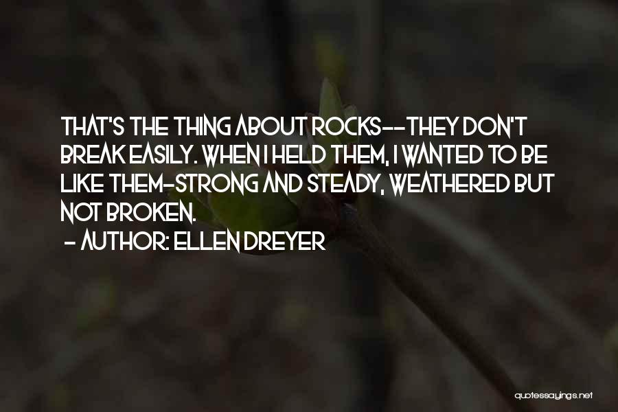 Ellen Dreyer Quotes: That's The Thing About Rocks--they Don't Break Easily. When I Held Them, I Wanted To Be Like Them-strong And Steady,