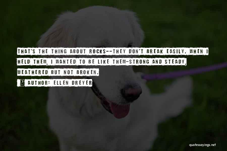 Ellen Dreyer Quotes: That's The Thing About Rocks--they Don't Break Easily. When I Held Them, I Wanted To Be Like Them-strong And Steady,