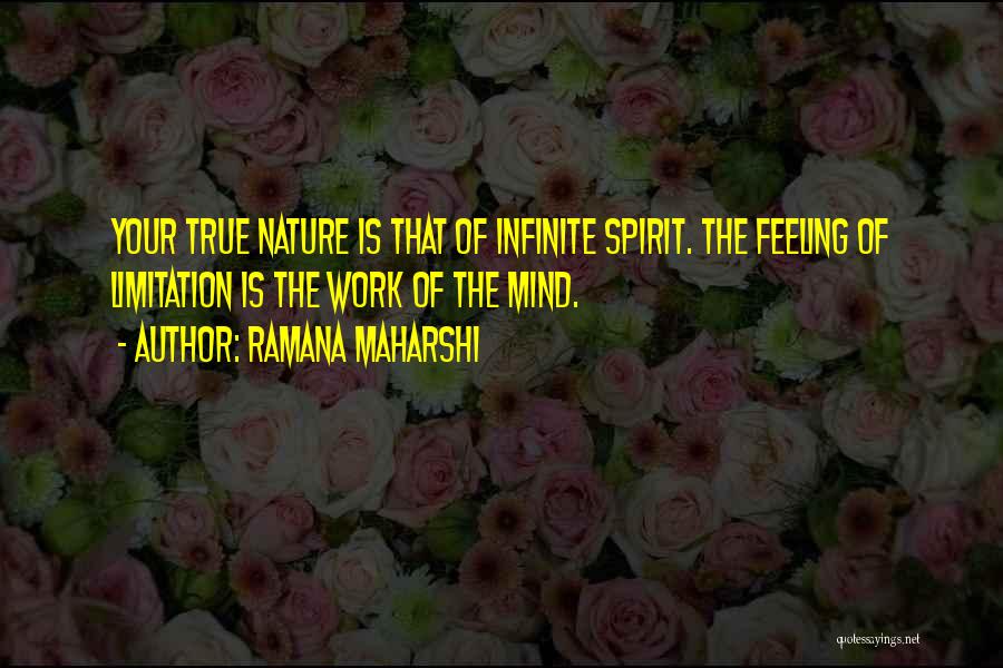 Ramana Maharshi Quotes: Your True Nature Is That Of Infinite Spirit. The Feeling Of Limitation Is The Work Of The Mind.