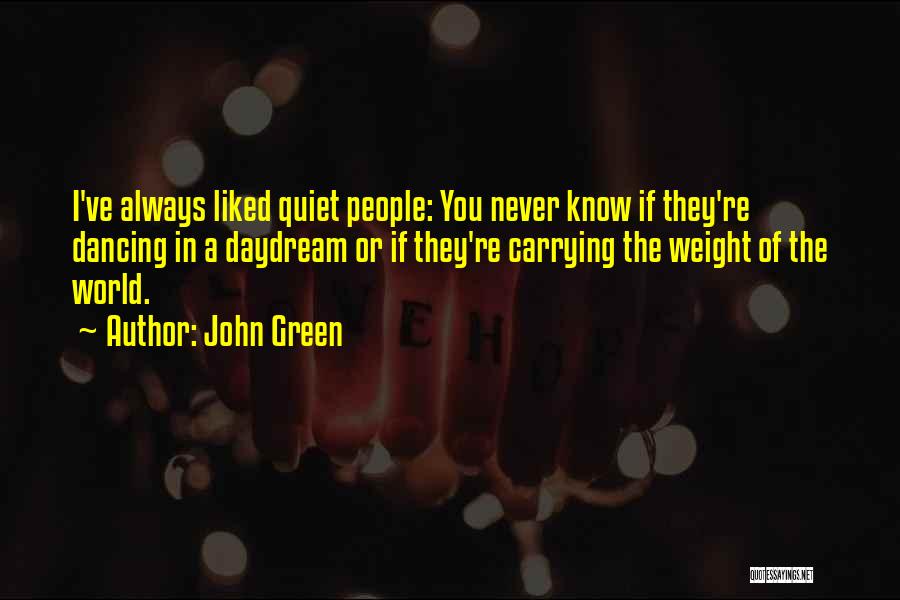 John Green Quotes: I've Always Liked Quiet People: You Never Know If They're Dancing In A Daydream Or If They're Carrying The Weight
