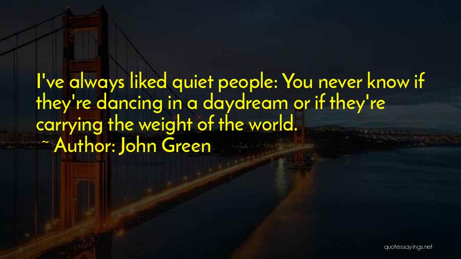 John Green Quotes: I've Always Liked Quiet People: You Never Know If They're Dancing In A Daydream Or If They're Carrying The Weight