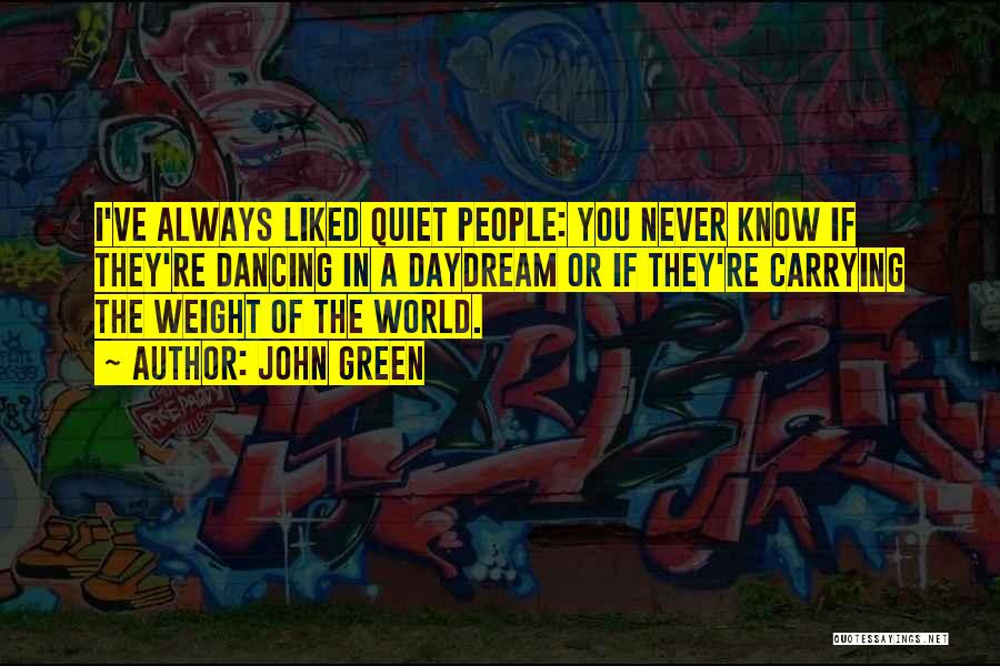 John Green Quotes: I've Always Liked Quiet People: You Never Know If They're Dancing In A Daydream Or If They're Carrying The Weight