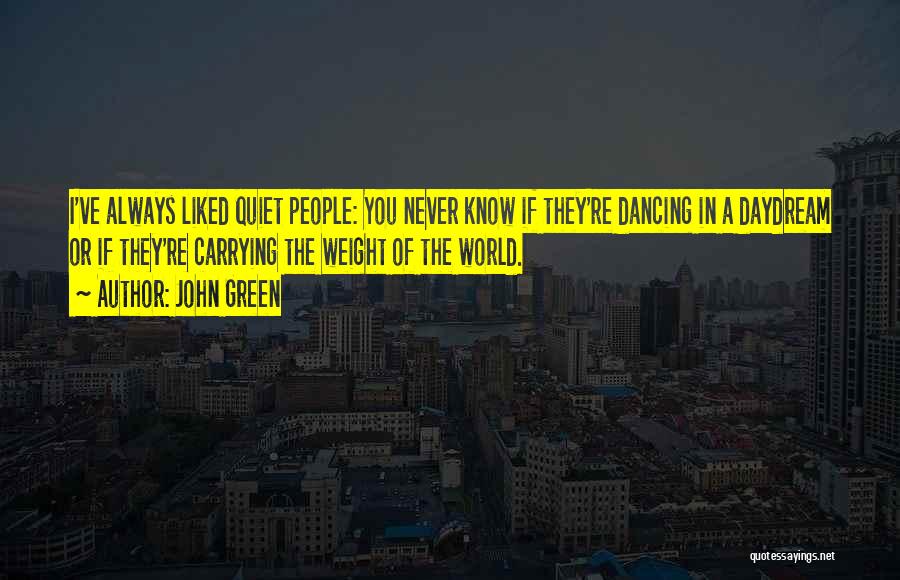 John Green Quotes: I've Always Liked Quiet People: You Never Know If They're Dancing In A Daydream Or If They're Carrying The Weight