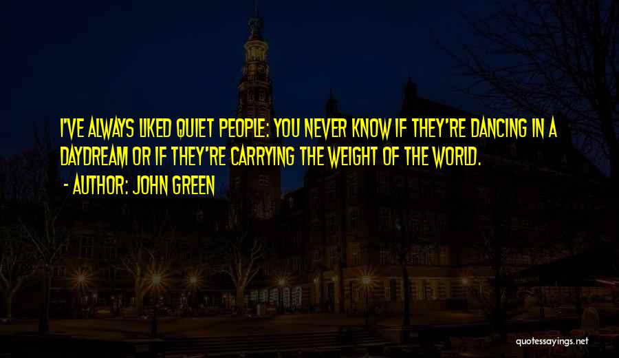 John Green Quotes: I've Always Liked Quiet People: You Never Know If They're Dancing In A Daydream Or If They're Carrying The Weight