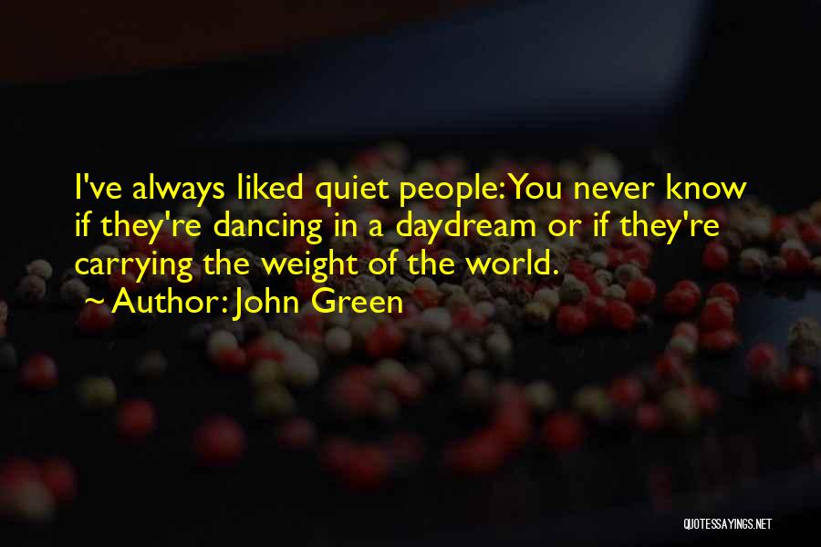John Green Quotes: I've Always Liked Quiet People: You Never Know If They're Dancing In A Daydream Or If They're Carrying The Weight