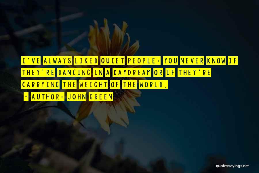 John Green Quotes: I've Always Liked Quiet People: You Never Know If They're Dancing In A Daydream Or If They're Carrying The Weight
