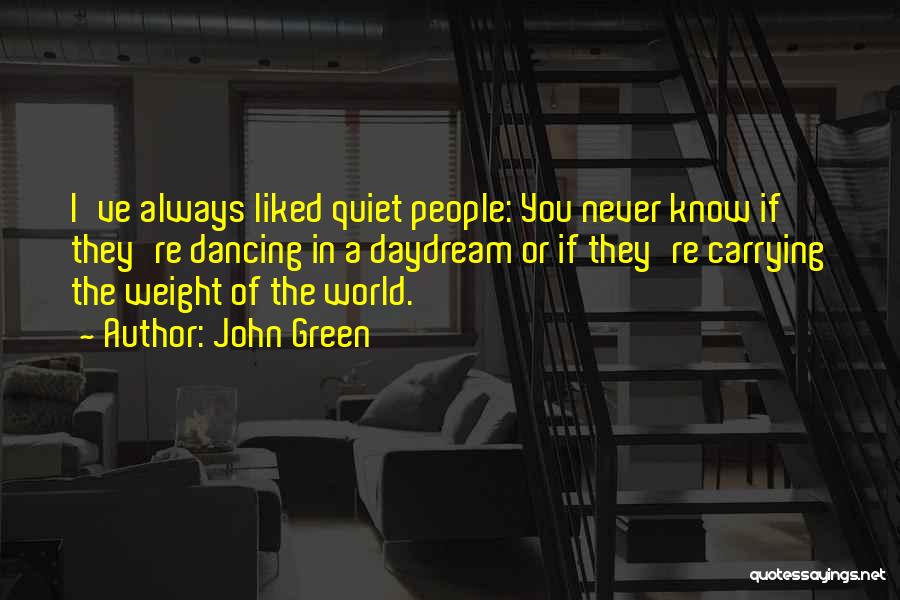 John Green Quotes: I've Always Liked Quiet People: You Never Know If They're Dancing In A Daydream Or If They're Carrying The Weight