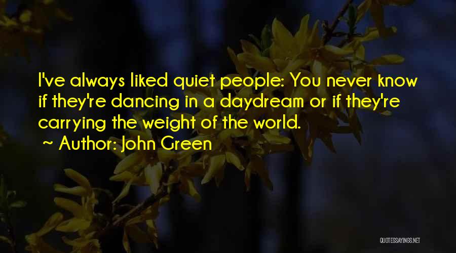 John Green Quotes: I've Always Liked Quiet People: You Never Know If They're Dancing In A Daydream Or If They're Carrying The Weight
