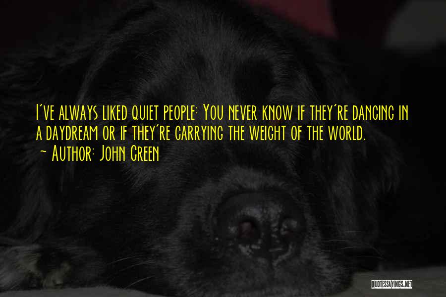 John Green Quotes: I've Always Liked Quiet People: You Never Know If They're Dancing In A Daydream Or If They're Carrying The Weight