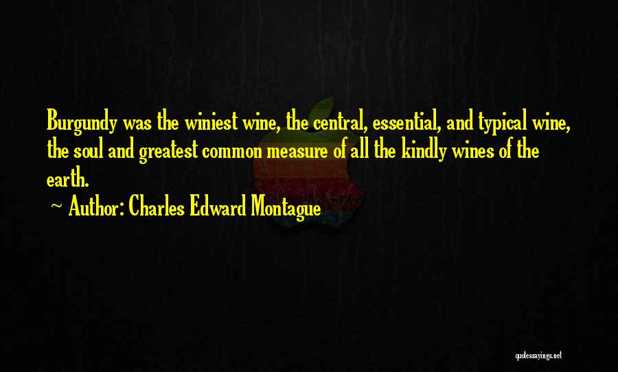 Charles Edward Montague Quotes: Burgundy Was The Winiest Wine, The Central, Essential, And Typical Wine, The Soul And Greatest Common Measure Of All The