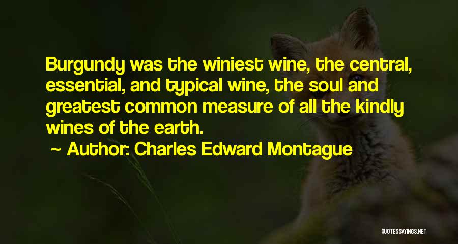 Charles Edward Montague Quotes: Burgundy Was The Winiest Wine, The Central, Essential, And Typical Wine, The Soul And Greatest Common Measure Of All The