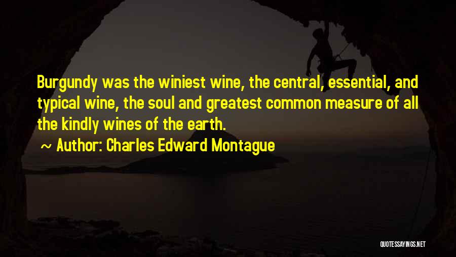 Charles Edward Montague Quotes: Burgundy Was The Winiest Wine, The Central, Essential, And Typical Wine, The Soul And Greatest Common Measure Of All The