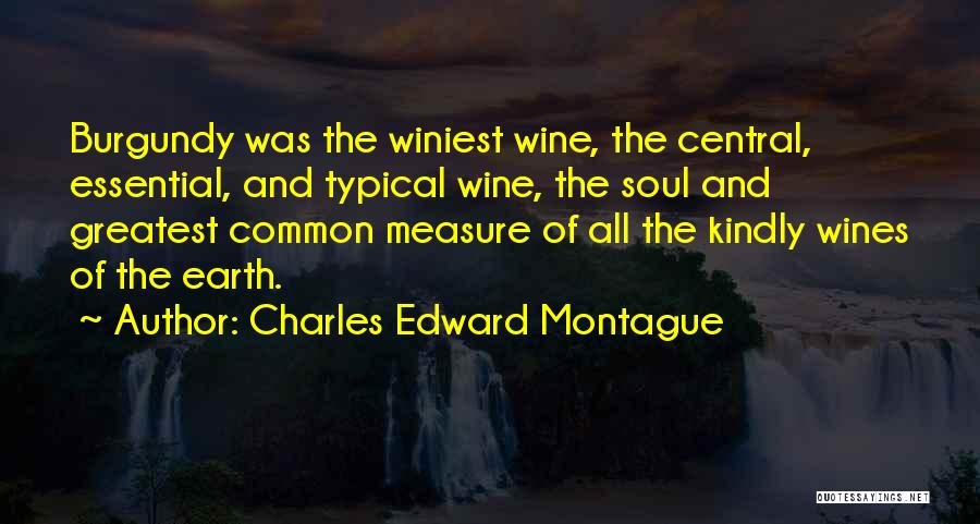 Charles Edward Montague Quotes: Burgundy Was The Winiest Wine, The Central, Essential, And Typical Wine, The Soul And Greatest Common Measure Of All The