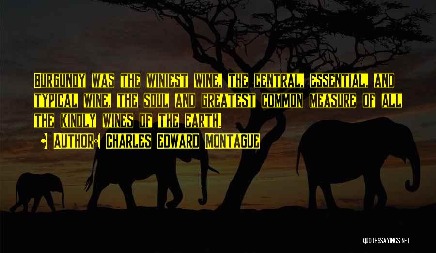 Charles Edward Montague Quotes: Burgundy Was The Winiest Wine, The Central, Essential, And Typical Wine, The Soul And Greatest Common Measure Of All The