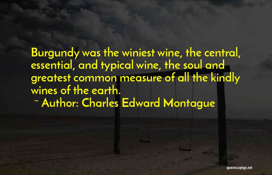 Charles Edward Montague Quotes: Burgundy Was The Winiest Wine, The Central, Essential, And Typical Wine, The Soul And Greatest Common Measure Of All The