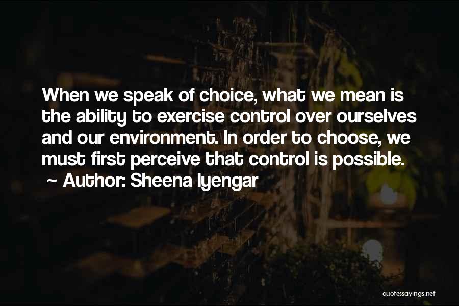 Sheena Iyengar Quotes: When We Speak Of Choice, What We Mean Is The Ability To Exercise Control Over Ourselves And Our Environment. In