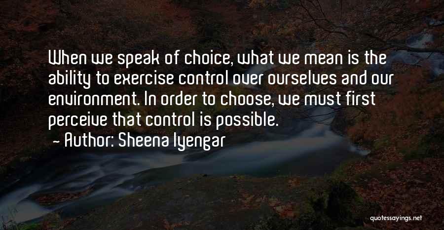 Sheena Iyengar Quotes: When We Speak Of Choice, What We Mean Is The Ability To Exercise Control Over Ourselves And Our Environment. In