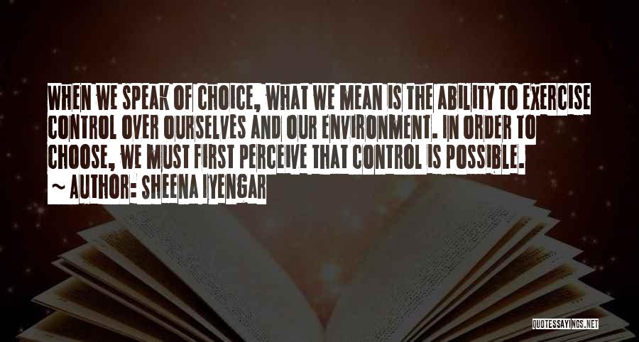 Sheena Iyengar Quotes: When We Speak Of Choice, What We Mean Is The Ability To Exercise Control Over Ourselves And Our Environment. In