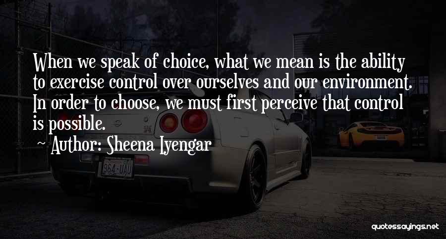 Sheena Iyengar Quotes: When We Speak Of Choice, What We Mean Is The Ability To Exercise Control Over Ourselves And Our Environment. In