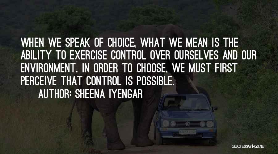 Sheena Iyengar Quotes: When We Speak Of Choice, What We Mean Is The Ability To Exercise Control Over Ourselves And Our Environment. In