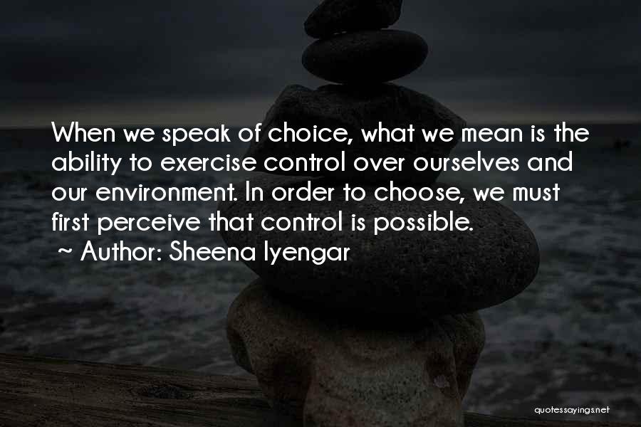 Sheena Iyengar Quotes: When We Speak Of Choice, What We Mean Is The Ability To Exercise Control Over Ourselves And Our Environment. In