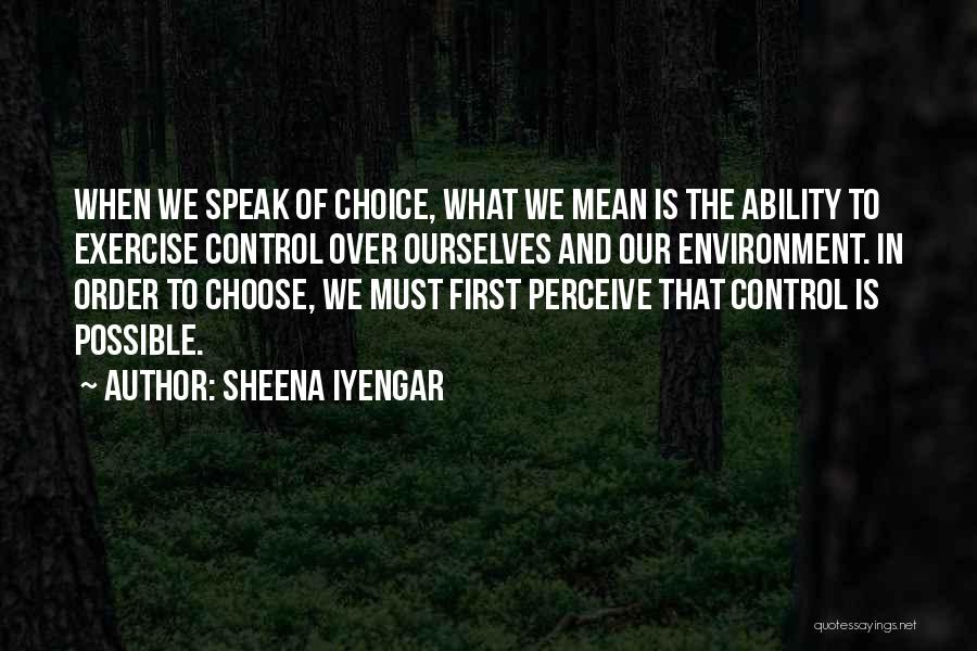 Sheena Iyengar Quotes: When We Speak Of Choice, What We Mean Is The Ability To Exercise Control Over Ourselves And Our Environment. In