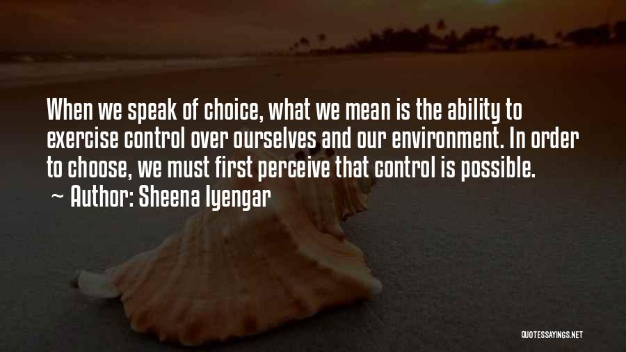 Sheena Iyengar Quotes: When We Speak Of Choice, What We Mean Is The Ability To Exercise Control Over Ourselves And Our Environment. In