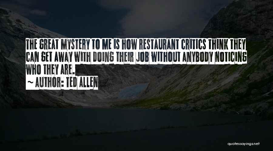 Ted Allen Quotes: The Great Mystery To Me Is How Restaurant Critics Think They Can Get Away With Doing Their Job Without Anybody