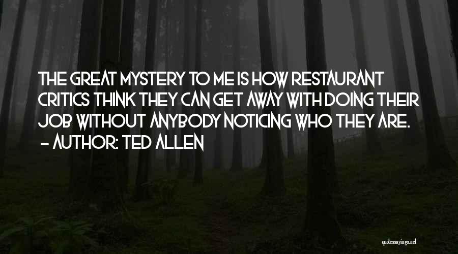 Ted Allen Quotes: The Great Mystery To Me Is How Restaurant Critics Think They Can Get Away With Doing Their Job Without Anybody