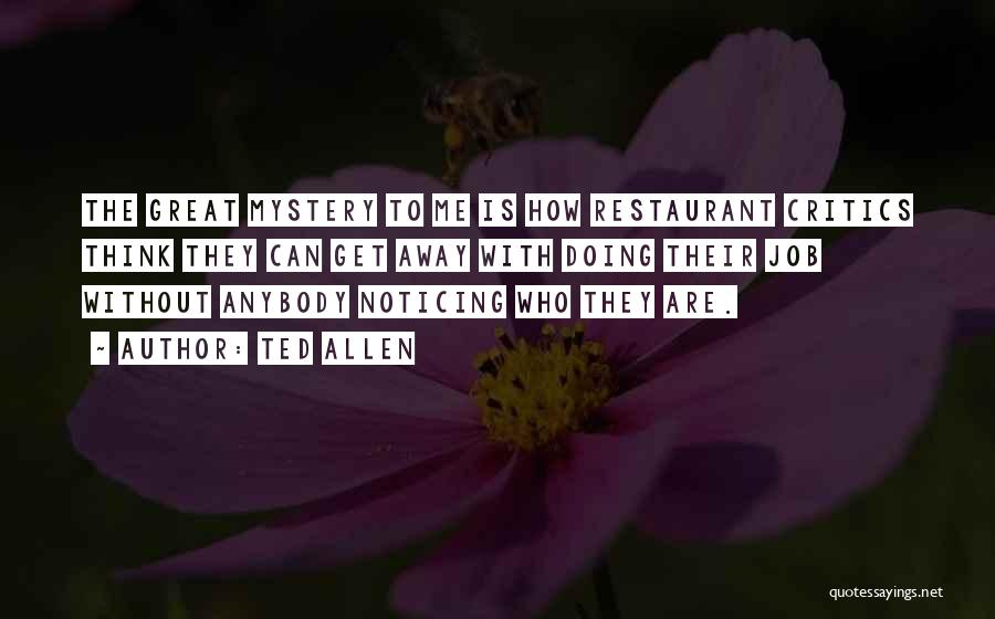 Ted Allen Quotes: The Great Mystery To Me Is How Restaurant Critics Think They Can Get Away With Doing Their Job Without Anybody